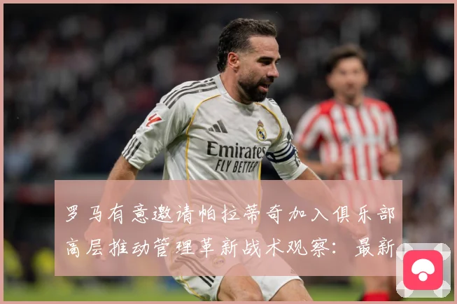 罗马有意邀请帕拉蒂奇加入俱乐部高层推动管理革新战术观察：最新赛事动态与深度分析