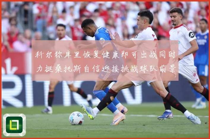 科尔称库里恢复健康即可出战同时力挺桑托斯自信迎接挑战球队前景赛场复盘：最新赛事动态与深度分析