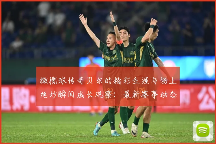 橄榄球传奇贝尔的精彩生涯与场上绝妙瞬间成长观察：最新赛事动态与深度分析