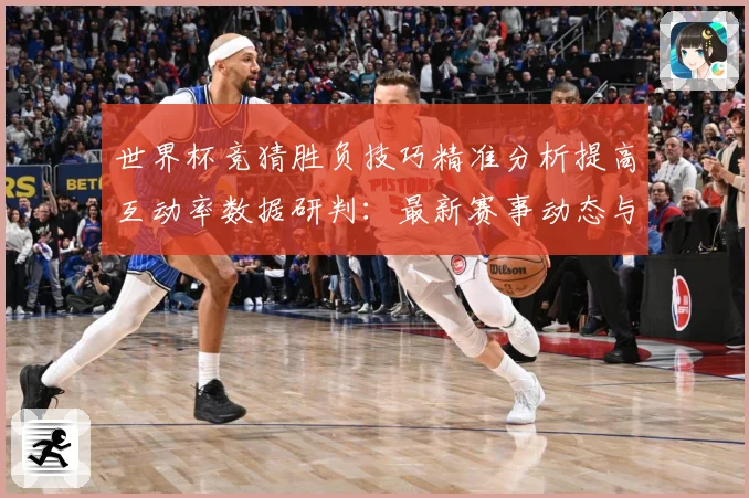 世界杯竞猜胜负技巧精准分析提高互动率数据研判：最新赛事动态与深度分析