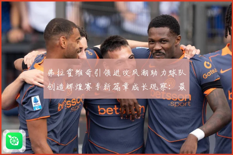 弗拉霍维奇引领进攻风潮助力球队创造辉煌赛季新篇章成长观察：最新赛事动态与深度分析
