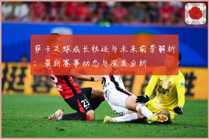 萨卡足球成长轨迹与未来前景解析：最新赛事动态与深度分析