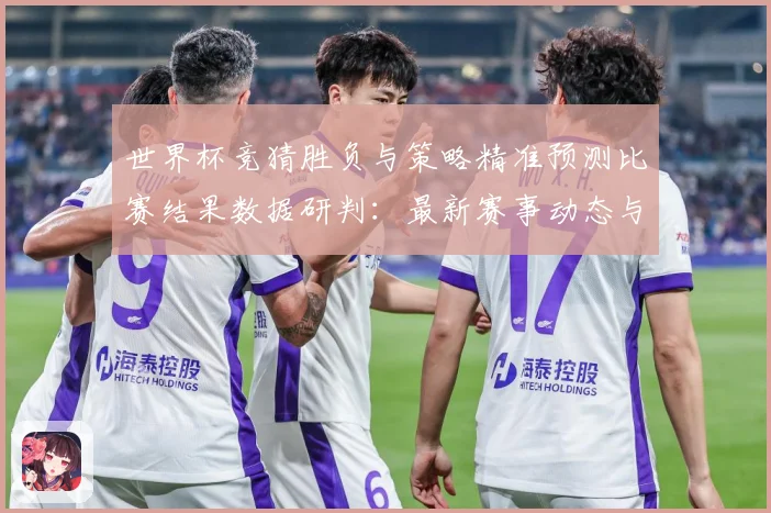 世界杯竞猜胜负与策略精准预测比赛结果数据研判：最新赛事动态与深度分析