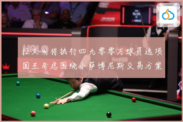 拉文或将执行四九零零万球员选项国王考虑围绕小萨博尼斯交易方案专题观察：最新赛事动态与深度分析