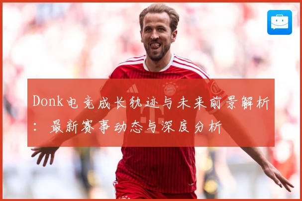Donk电竞成长轨迹与未来前景解析：最新赛事动态与深度分析