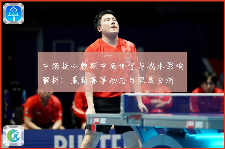 中场核心赖斯中场价值与战术影响解析：最新赛事动态与深度分析