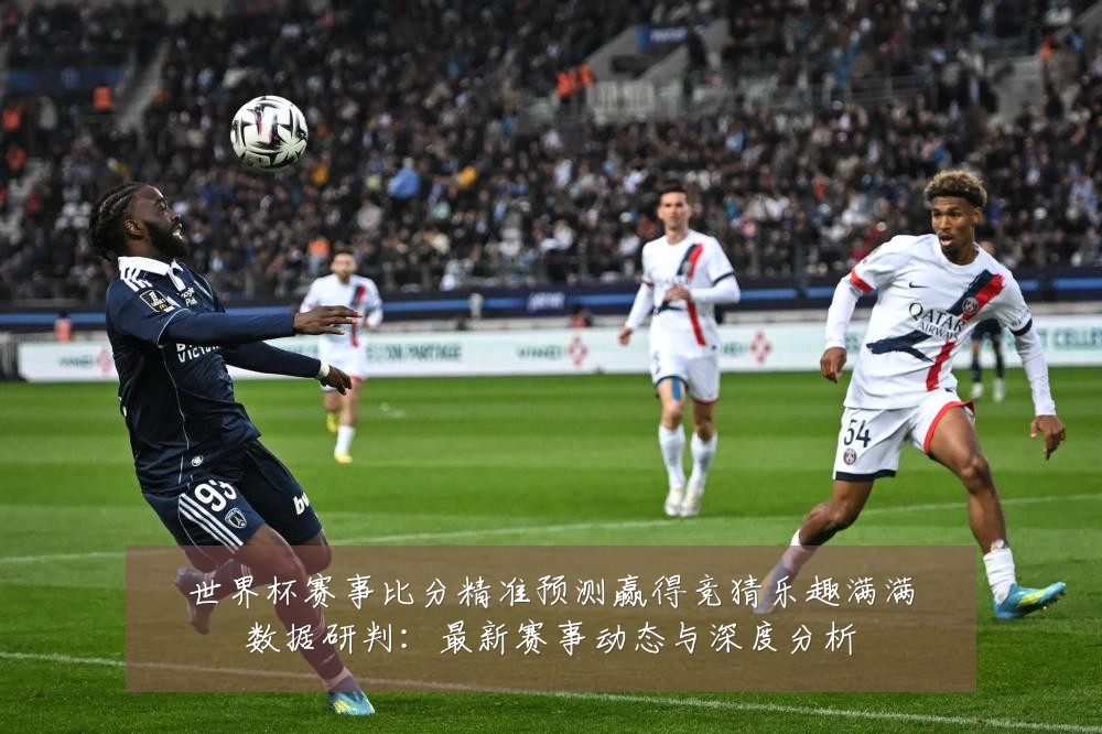 世界杯赛事比分精准预测赢得竞猜乐趣满满数据研判:最新赛事动态与深度分析