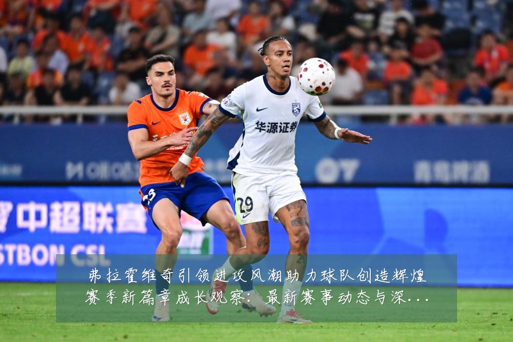 弗拉霍维奇引领进攻风潮助力球队创造辉煌赛季新篇章成长观察:最新赛事动态与深度分析