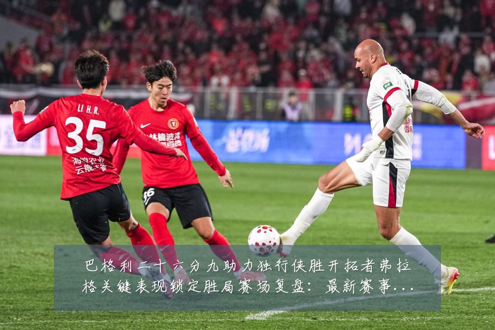 巴格利二十六分九助力独行侠胜开拓者弗拉格关键表现锁定胜局赛场复盘:最新赛事动态与深度分析