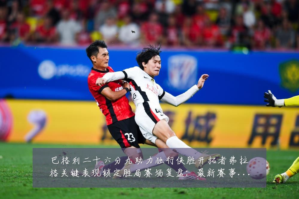 巴格利二十六分九助力独行侠胜开拓者弗拉格关键表现锁定胜局赛场复盘:最新赛事动态与深度分析