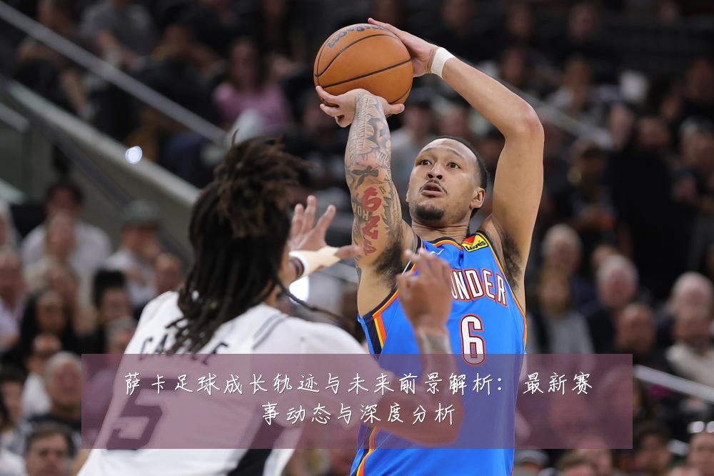 萨卡足球成长轨迹与未来前景解析：最新赛事动态与深度分析