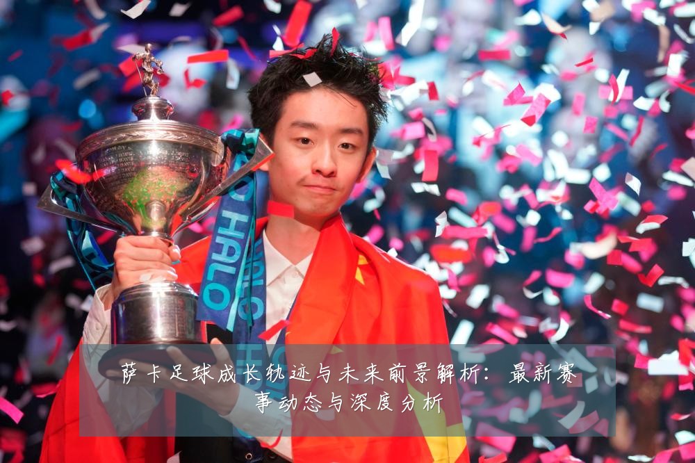 萨卡足球成长轨迹与未来前景解析：最新赛事动态与深度分析
